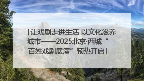 让戏剧走进生活 以文化滋养城市——2025北京·西城“百姓戏剧展演”预热开启