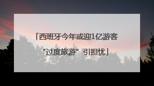 西班牙今年或迎1亿游客 “过度旅游”引担忧