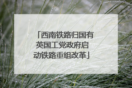 西南铁路归国有 英国工党政府启动铁路重组改革