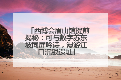 西博会眉山馆提前揭秘：可与数字苏东坡同屏吟诗，漫游江口沉银遗址