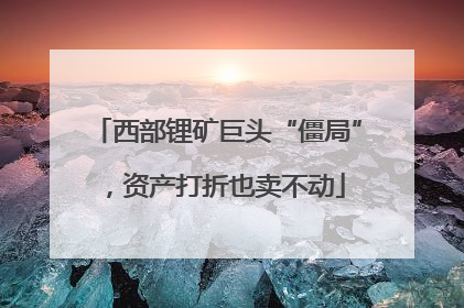 西部锂矿巨头“僵局”，资产打折也卖不动