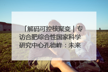 解码可控核聚变｜专访合肥综合性国家科学研究中心孔德峰：未来电费降至足够低时，工厂有望代替农田产粮