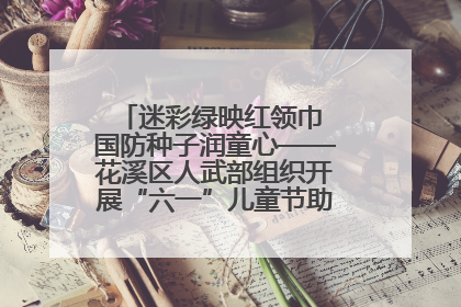 迷彩绿映红领巾 国防种子润童心——花溪区人武部组织开展“六一”儿童节助学兴教活动