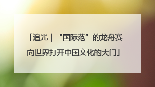 追光｜“国际范”的龙舟赛 向世界打开中国文化的大门