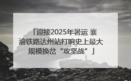 迎接2025年暑运 襄渝铁路达州站打响史上最大规模换岔“攻坚战”