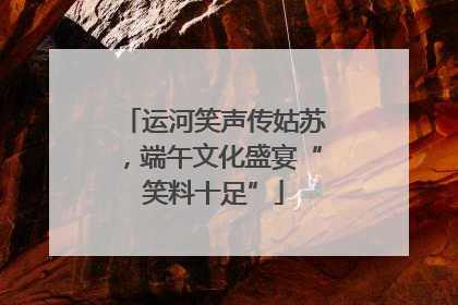 运河笑声传姑苏，端午文化盛宴“笑料十足”