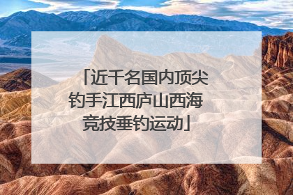 近千名国内顶尖钓手江西庐山西海竞技垂钓运动