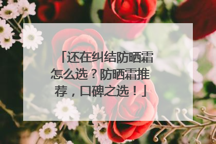 还在纠结防晒霜怎么选？防晒霜推荐，口碑之选！