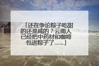 还在争论粽子吃甜的还是咸的？云南人已经把中药材和咖啡包进粽子了……