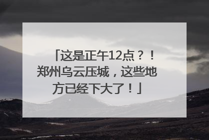 这是正午12点？！郑州乌云压城，这些地方已经下大了！