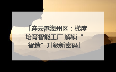 连云港海州区：梯度培育智能工厂 解锁“智造”升级新密码