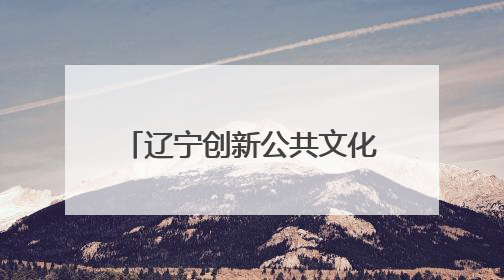 辽宁创新公共文化服务模式 打造城市主题文化品牌