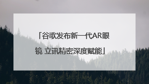 谷歌发布新一代AR眼镜 立讯精密深度赋能