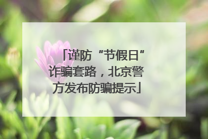 谨防“节假日”诈骗套路，北京警方发布防骗提示