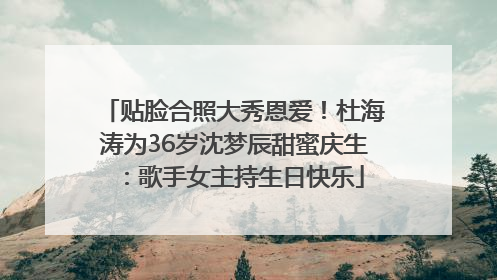 贴脸合照大秀恩爱！杜海涛为36岁沈梦辰甜蜜庆生：歌手女主持生日快乐