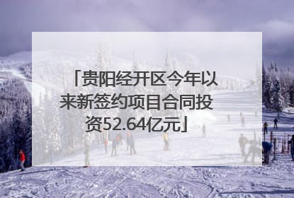 贵阳经开区今年以来新签约项目合同投资52.64亿元