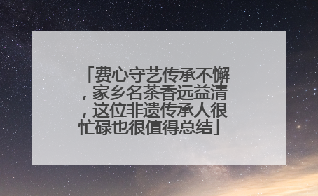 费心守艺传承不懈，家乡名茶香远益清，这位非遗传承人很忙碌也很值得总结