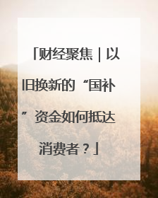 财经聚焦｜以旧换新的“国补”资金如何抵达消费者？