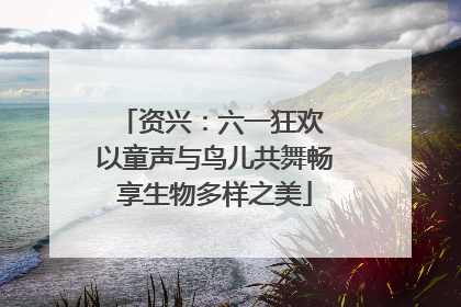 资兴：六一狂欢 以童声与鸟儿共舞畅享生物多样之美