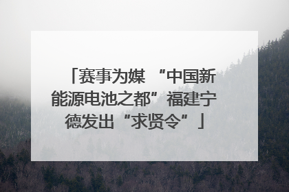赛事为媒 “中国新能源电池之都”福建宁德发出“求贤令”