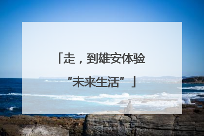 走，到雄安体验“未来生活”