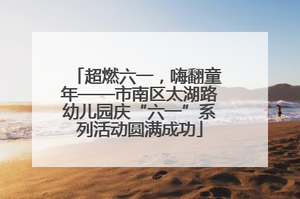 超燃六一，嗨翻童年——市南区太湖路幼儿园庆“六一”系列活动圆满成功