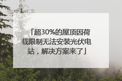 超30%的屋顶因荷载限制无法安装光伏电站，解决方案来了