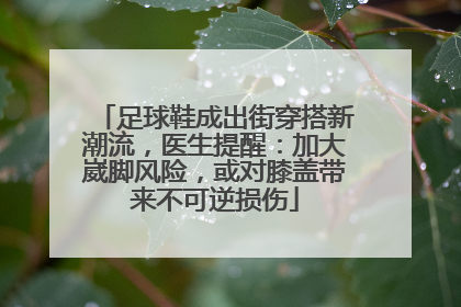 足球鞋成出街穿搭新潮流，医生提醒：加大崴脚风险，或对膝盖带来不可逆损伤