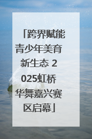 跨界赋能青少年美育新生态 2025虹桥华舞嘉兴赛区启幕