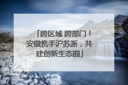 跨区域 跨部门！安徽携手沪苏浙，共建创新生态圈