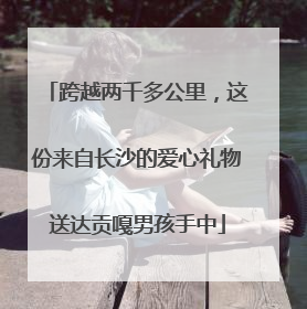 跨越两千多公里，这份来自长沙的爱心礼物送达贡嘎男孩手中