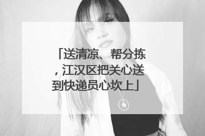 送清凉、帮分拣，江汉区把关心送到快递员心坎上