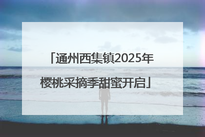 通州西集镇2025年樱桃采摘季甜蜜开启
