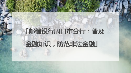 邮储银行周口市分行：普及金融知识，防范非法金融