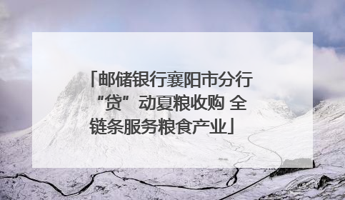 邮储银行襄阳市分行“贷”动夏粮收购 全链条服务粮食产业