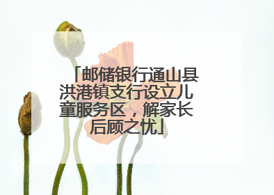 邮储银行通山县洪港镇支行设立儿童服务区，解家长后顾之忧