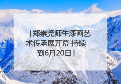 郑崇尧师生漆画艺术传承展开幕 持续到6月20日