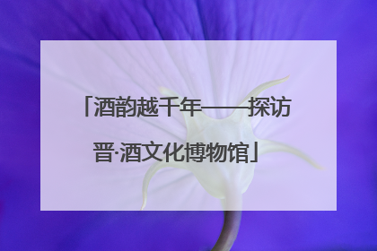 酒韵越千年——探访晋·酒文化博物馆