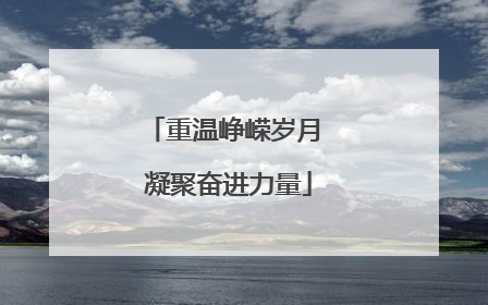 重温峥嵘岁月 凝聚奋进力量