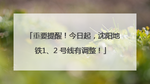 重要提醒！今日起，沈阳地铁1、2 号线有调整！