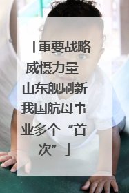 重要战略威慑力量 山东舰刷新我国航母事业多个“首次”