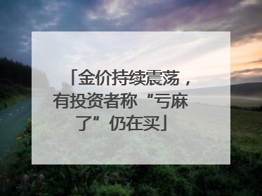 金价持续震荡，有投资者称“亏麻了”仍在买
