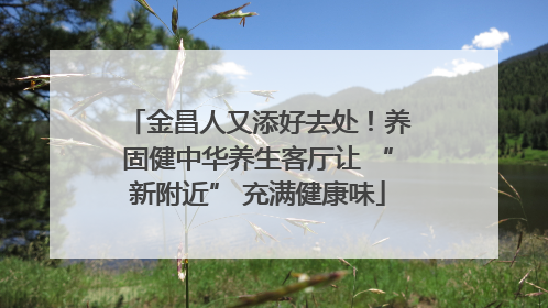 金昌人又添好去处！养固健中华养生客厅让 “新附近” 充满健康味