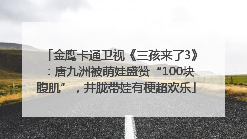 金鹰卡通卫视《三孩来了3》：唐九洲被萌娃盛赞“100块腹肌”，井胧带娃有梗超欢乐