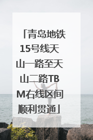 青岛地铁15号线天山一路至天山二路TBM右线区间顺利贯通