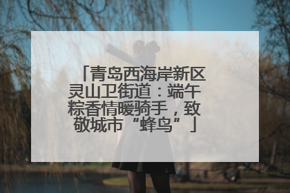 青岛西海岸新区灵山卫街道：端午粽香情暖骑手，致敬城市“蜂鸟”