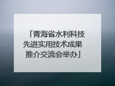 青海省水利科技先进实用技术成果推介交流会举办