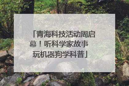 青海科技活动周启幕！听科学家故事 玩机器狗学科普