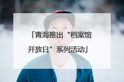 青海推出“档案馆开放日”系列活动