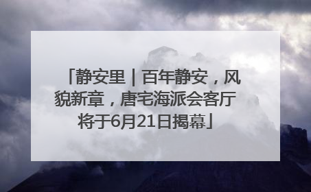 静安里｜百年静安，风貌新章，唐宅海派会客厅将于6月21日揭幕